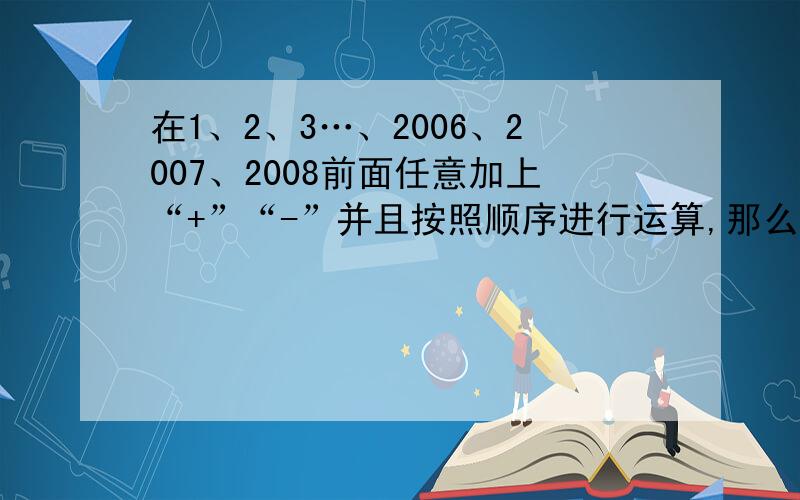 在1、2、3…、2006、2007、2008前面任意加上“+”“-”并且按照顺序进行运算,那么结果会不会等于2008