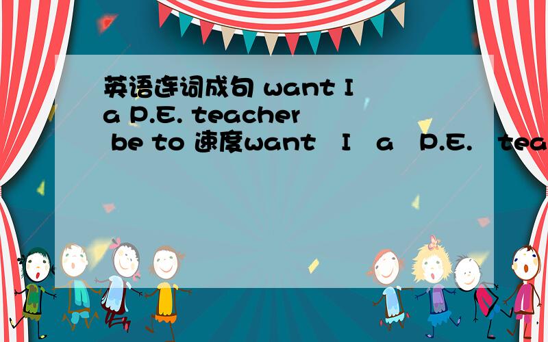 英语连词成句 want I a P.E. teacher be to 速度want   I   a   P.E.   teacher   be   to   意思！