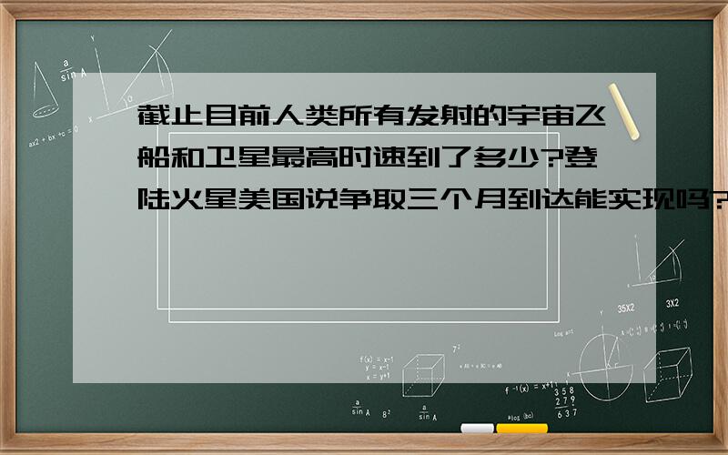 截止目前人类所有发射的宇宙飞船和卫星最高时速到了多少?登陆火星美国说争取三个月到达能实现吗?听说现在有一棵飞往水星路上的飞船经过三次行星加速到达了时速六万.继续加速能在提