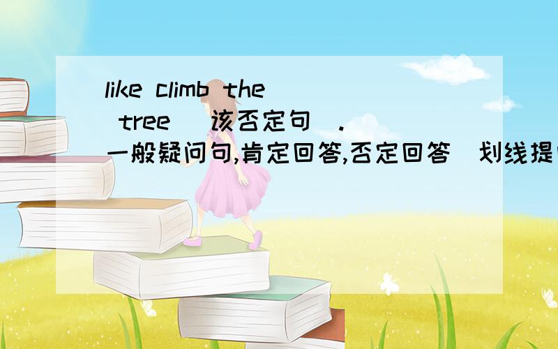 like climb the tree (该否定句）.（一般疑问句,肯定回答,否定回答）划线提问--climb th