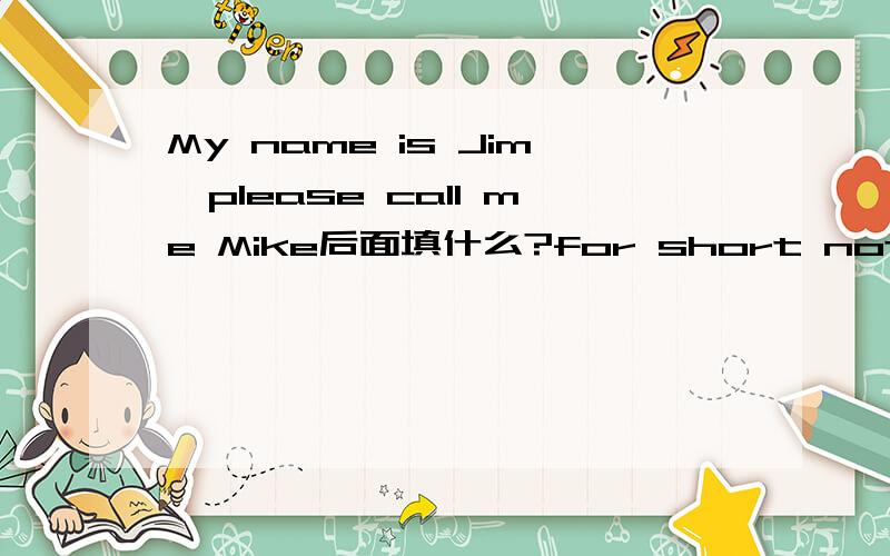 My name is Jim,please call me Mike后面填什么?for short nothing hospital you have6选一