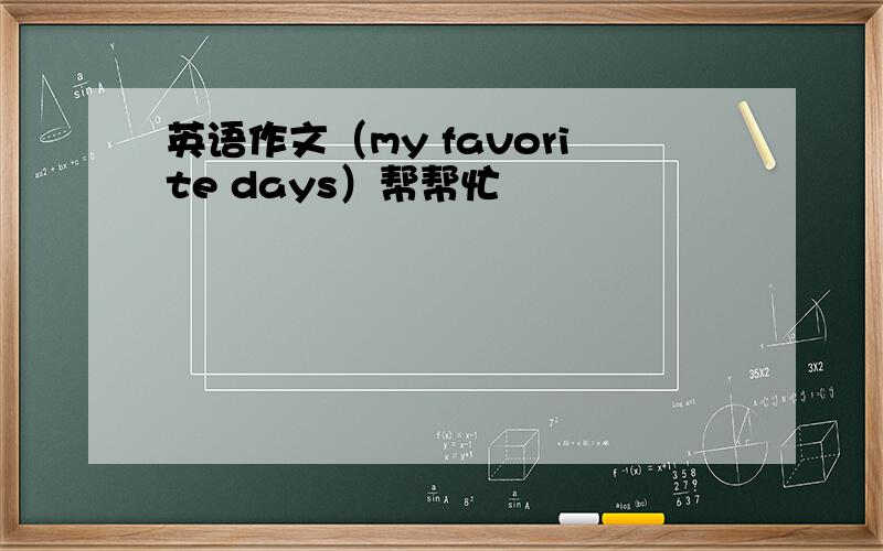 英语作文（my favorite days）帮帮忙