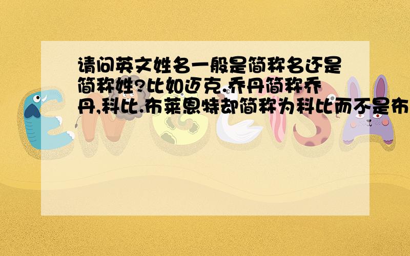 请问英文姓名一般是简称名还是简称姓?比如迈克.乔丹简称乔丹,科比.布莱恩特却简称为科比而不是布莱恩特比如迈克.乔丹简称乔丹,科比.布莱恩特却简称为科比而不是布莱恩特,这是为什么