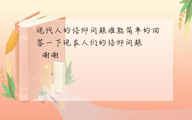 现代人的信仰问题谁能简单的回答一下现在人们的信仰问题    谢谢