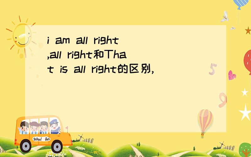 i am all right,all right和That is all right的区别,