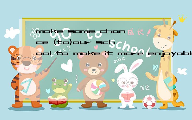 make some chance (to)our school to make it more enjoyable 还是（for)our school