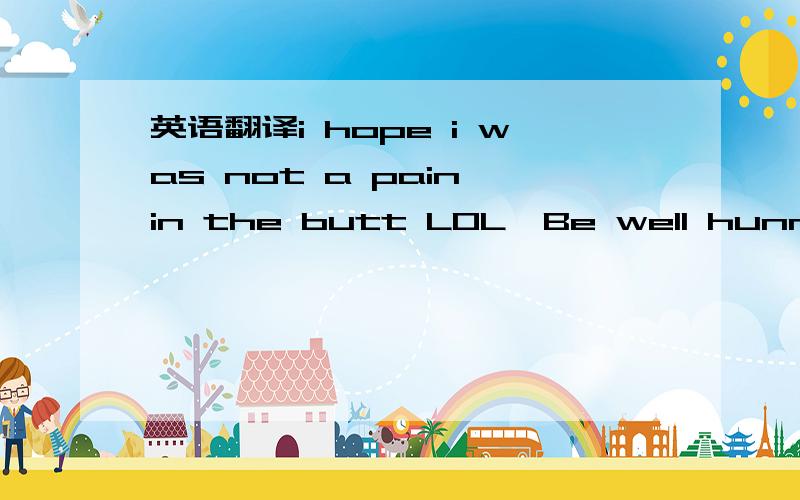 英语翻译i hope i was not a pain in the butt LOL,Be well hunn.帮忙人工翻译下这个句子