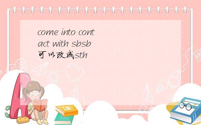 come into contact with sbsb 可以改成sth
