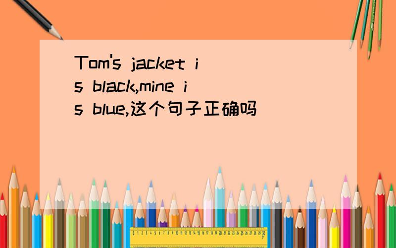 Tom's jacket is black,mine is blue,这个句子正确吗