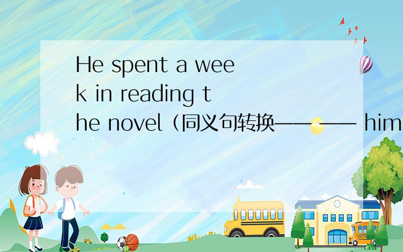 He spent a week in reading the novel（同义句转换—— —— him a week —— —— the novel.