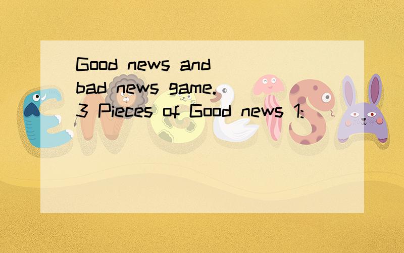 Good news and bad news game.3 Pieces of Good news 1:___________________2:_______________________3:___________________3 Pieces of Bad News1:__________________2:_______________________3:_______________________