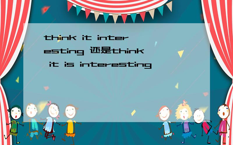 think it interesting 还是think it is interesting