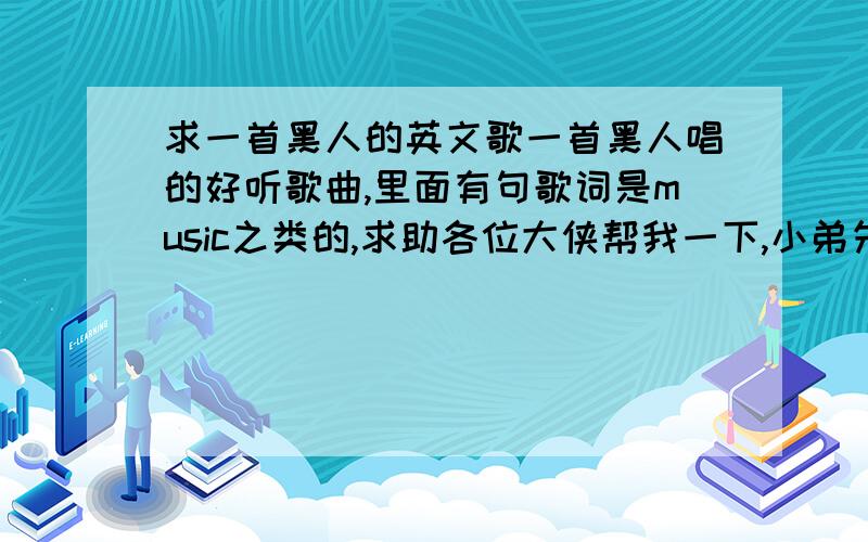 求一首黑人的英文歌一首黑人唱的好听歌曲,里面有句歌词是music之类的,求助各位大侠帮我一下,小弟先谢过了在此.