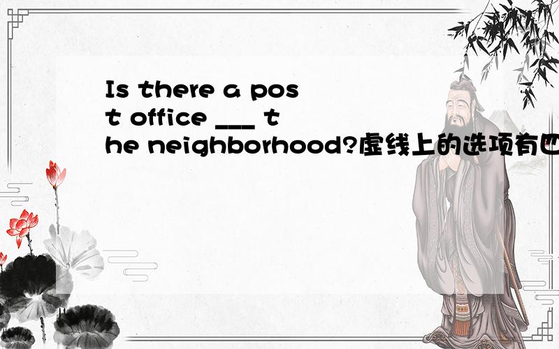 Is there a post office ___ the neighborhood?虚线上的选项有四个A onB from C in D at