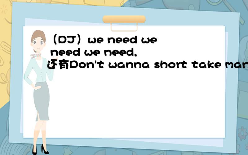 （DJ）we need we need we need,还有Don't wanna short take man这首DJ歌叫什么名字?