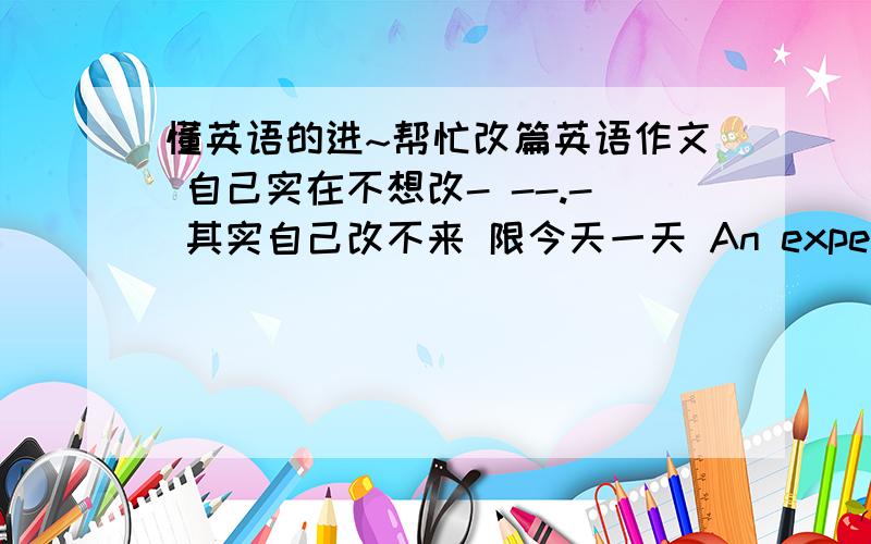 懂英语的进~帮忙改篇英语作文 自己实在不想改- --.- 其实自己改不来 限今天一天 An experience of my successI succeed in taking the exam.At first ,I did very badly in English exam and I was worried about it.So I decided to s