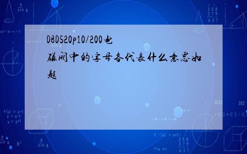 DBDS20p10/200电磁阀中的字母各代表什么意思如题