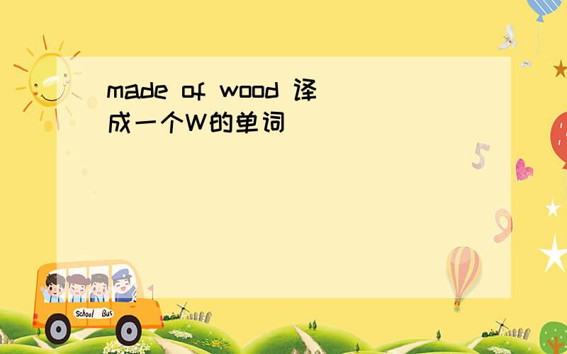 made of wood 译成一个W的单词