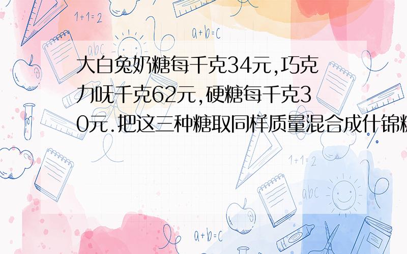 大白兔奶糖每千克34元,巧克力呒千克62元,硬糖每千克30元.把这三种糖取同样质量混合成什锦糖出售,每千克什锦糖多少元钱?