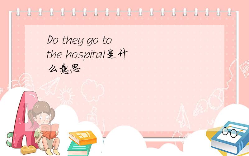 Do they go to the hospital是什么意思