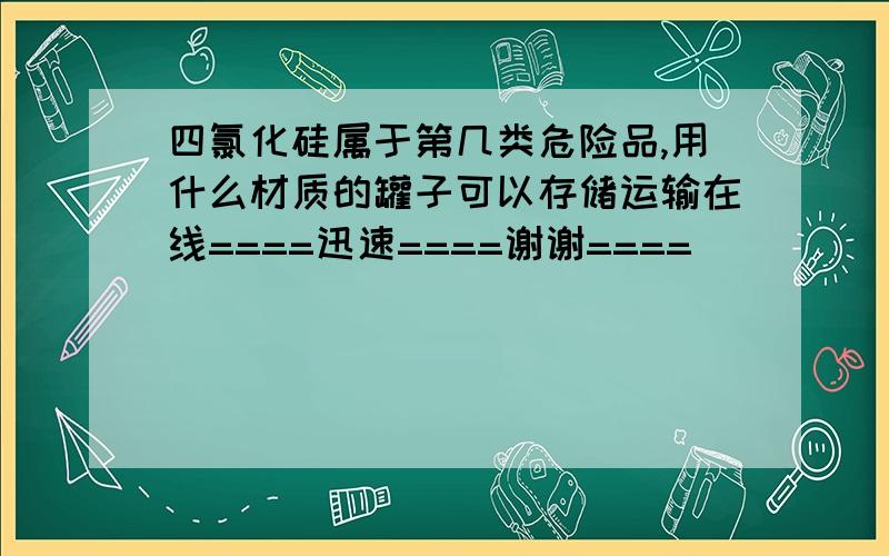 四氯化硅属于第几类危险品,用什么材质的罐子可以存储运输在线====迅速====谢谢====