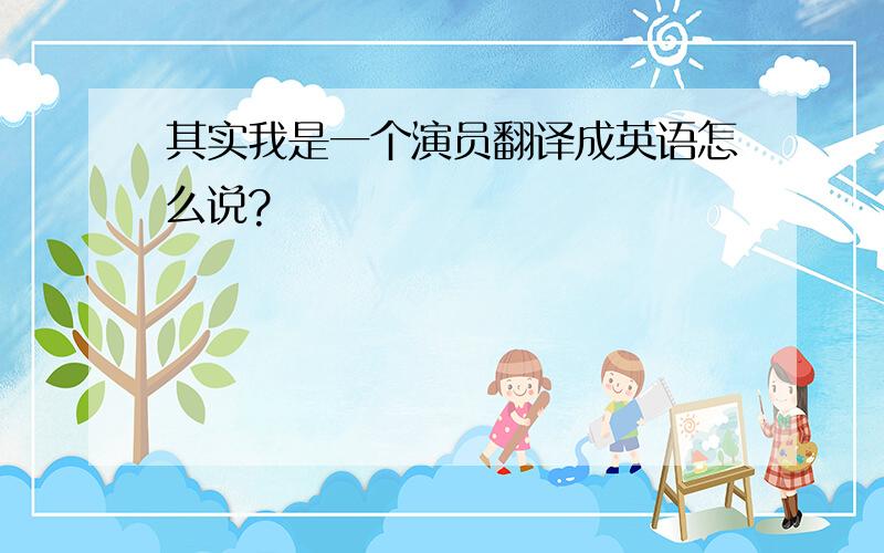 其实我是一个演员翻译成英语怎么说?