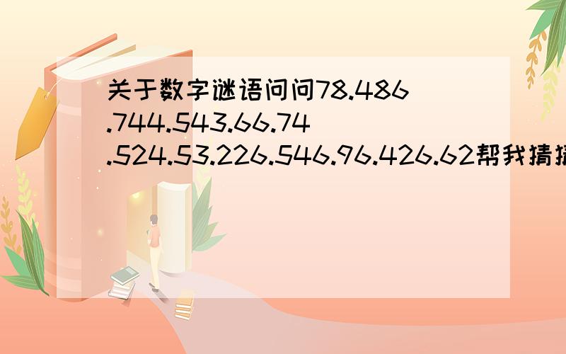 关于数字谜语问问78.486.744.543.66.74.524.53.226.546.96.426.62帮我猜猜