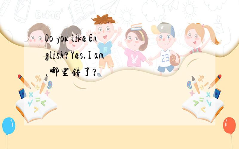 Do you like English?Yes,I am.哪里错了?