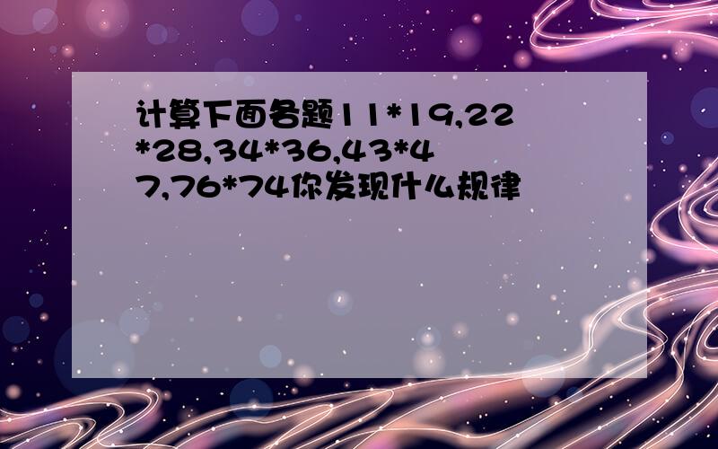 计算下面各题11*19,22*28,34*36,43*47,76*74你发现什么规律