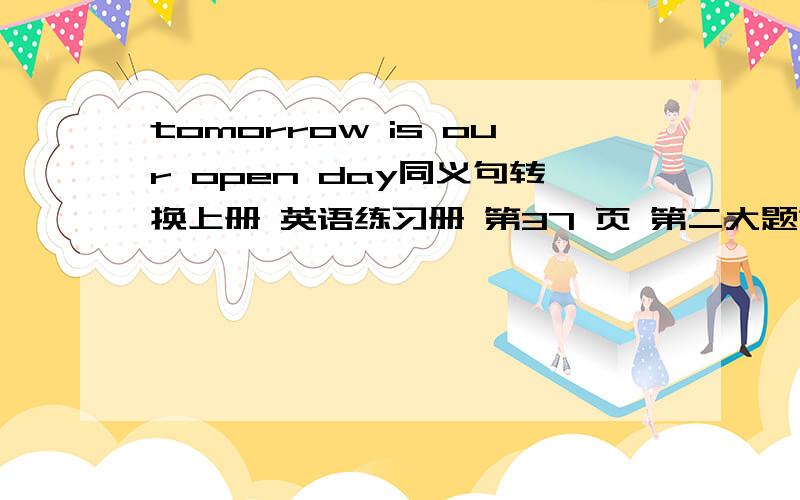 tomorrow is our open day同义句转换上册 英语练习册 第37 页 第二大题第4小题