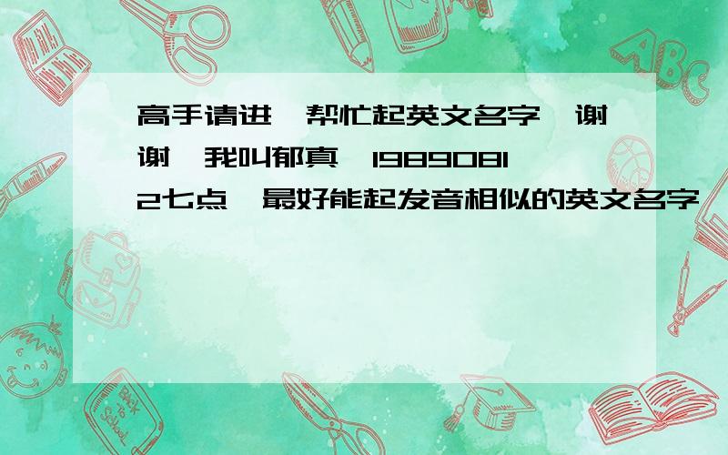 高手请进,帮忙起英文名字,谢谢…我叫郁真…19890812七点,最好能起发音相似的英文名字,可自己水平有限…一时找不出来…求祝各位高手大大…分不在多…聊表敬意.