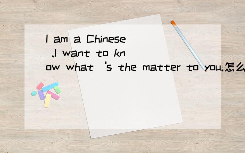 I am a Chinese .I want to know what\'s the matter to you.怎么翻译成中文