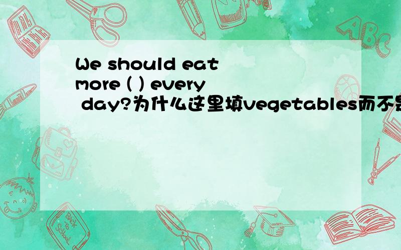 We should eat more ( ) every day?为什么这里填vegetables而不是vegetable?中文翻译都没问题啊?