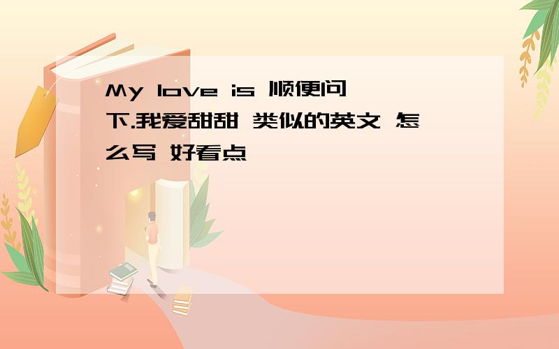 My love is 顺便问下.我爱甜甜 类似的英文 怎么写 好看点