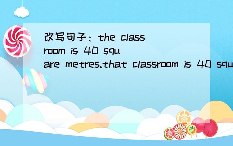 改写句子：the classroom is 40 square metres.that classroom is 40 square metres,too.the classroom is 40 square metres.that classroom is 40 square metres,too.(把两句合并成一句）the classroom is ___ ___ ___ as that one.