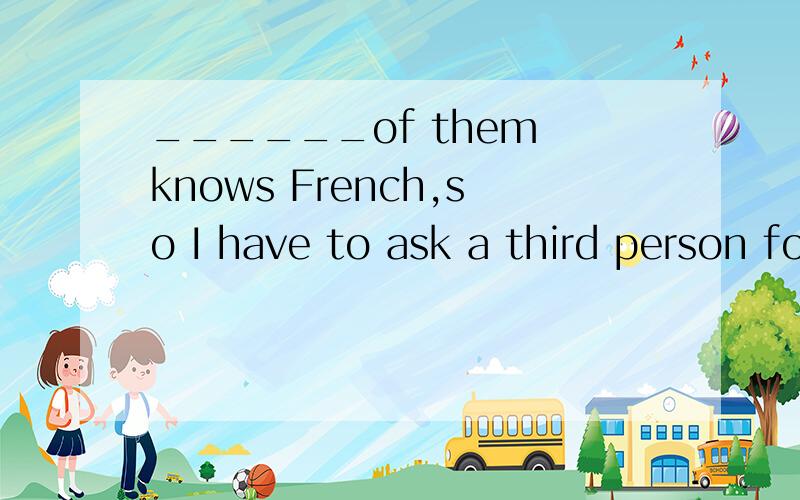______of them knows French,so I have to ask a third person for help.A.Both B.Each C.None D.Neither还要说为什么,第三个人不是The third person吗？
