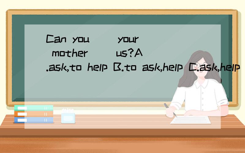 Can you（ ）your mother( )us?A.ask,to help B.to ask,help C.ask,help