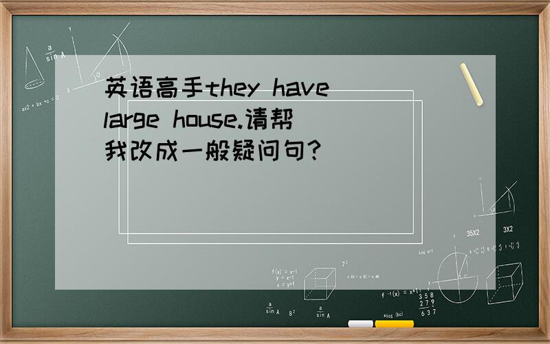 英语高手they have large house.请帮我改成一般疑问句?