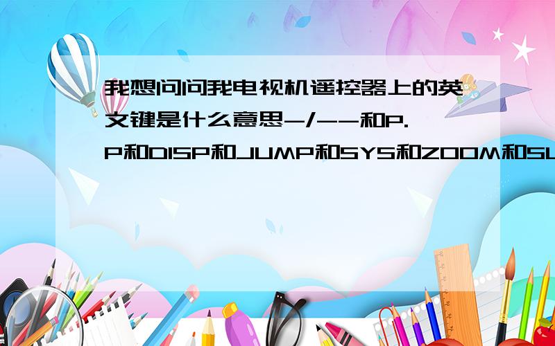 我想问问我电视机遥控器上的英文键是什么意思-/--和P.P和DISP和JUMP和SYS和ZOOM和SLEEP和PIC还有个数字0键已经提到50分