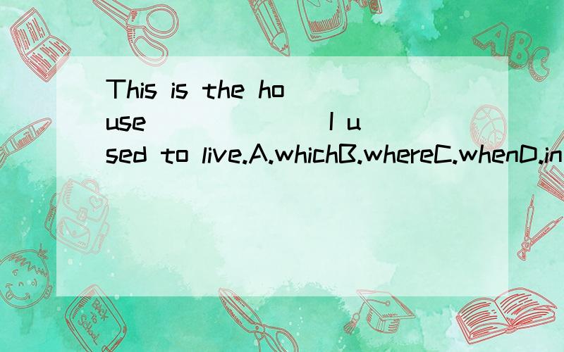 This is the house ______ I used to live.A.whichB.whereC.whenD.in where