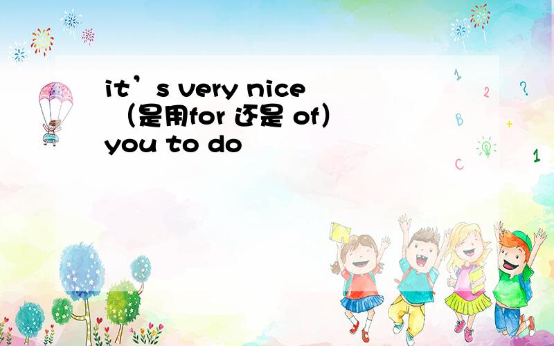 it’s very nice （是用for 还是 of）you to do