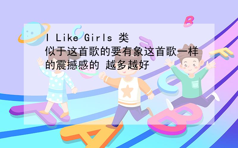 I Like Girls 类似于这首歌的要有象这首歌一样的震撼感的 越多越好