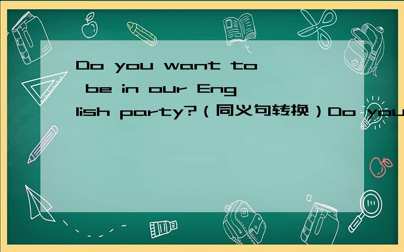 Do you want to be in our English party?（同义句转换）Do you want _______ _______ the English party?