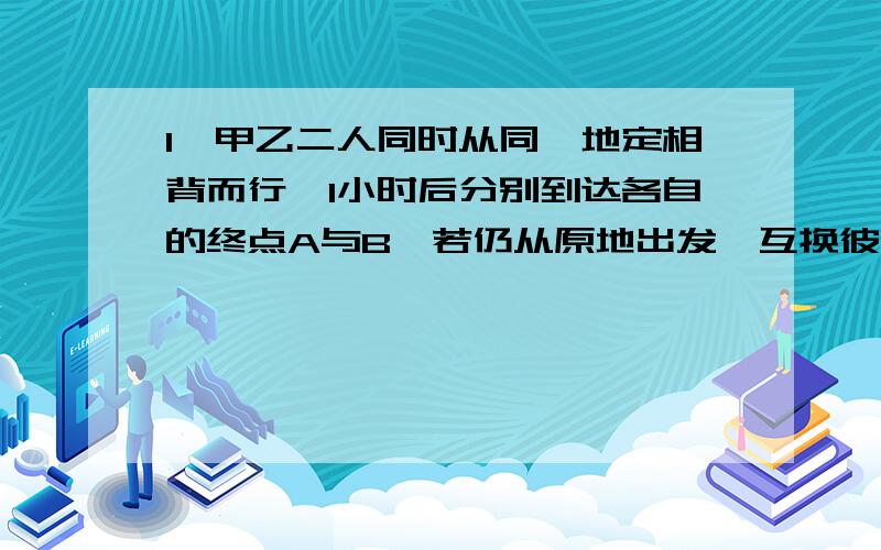 1、甲乙二人同时从同一地定相背而行,1小时后分别到达各自的终点A与B,若仍从原地出发,互换彼此到达的目的地,则甲将在乙到达A之后35分种到达B,甲的速度与乙的速度之比是（ ）A、3:5 B、4:3 C