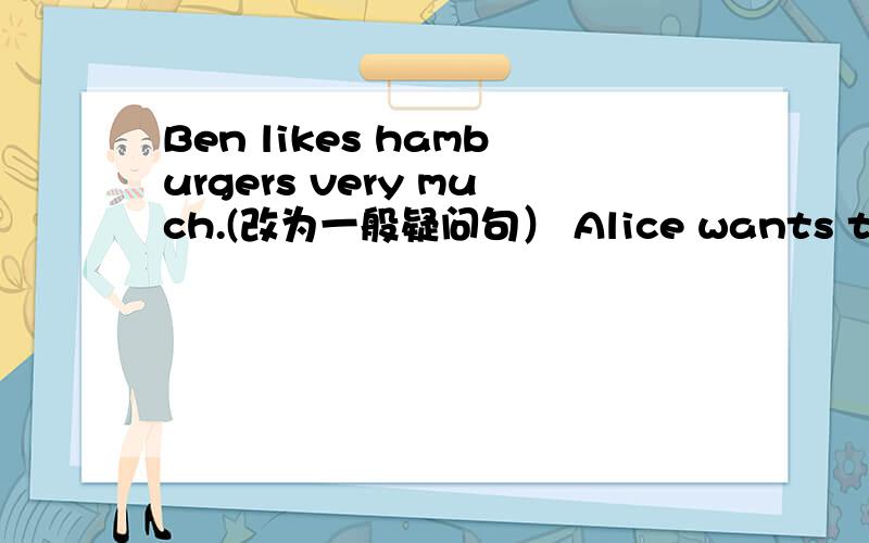 Ben likes hamburgers very much.(改为一般疑问句） Alice wants to eat Chinese food.(改成否问句）Mummy is making a cake in the kitchen.(对画线部分提问）——————It;s cloudy today.(对画线部分提问）————My mot