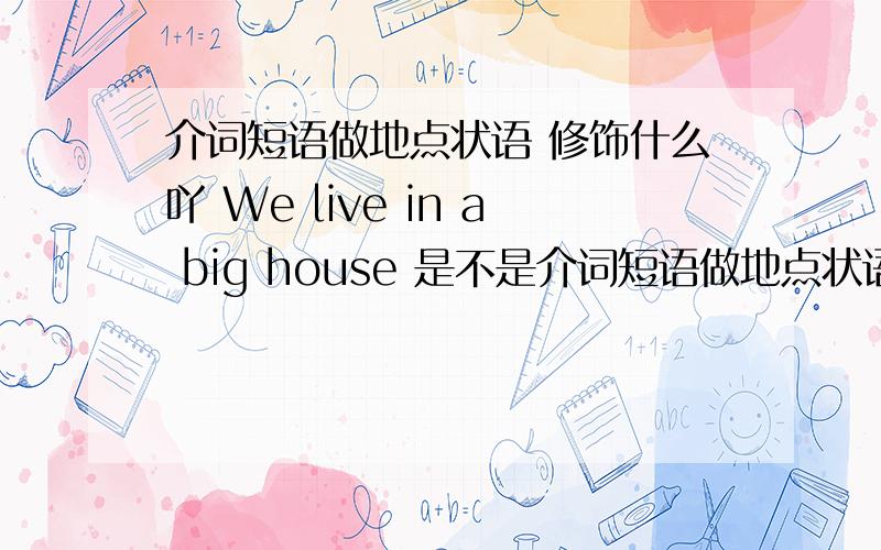 介词短语做地点状语 修饰什么吖 We live in a big house 是不是介词短语做地点状语都是修饰动词的