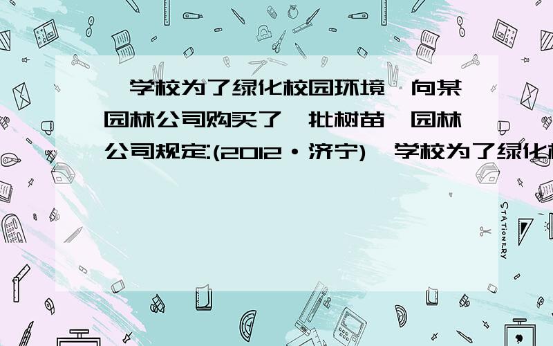 一学校为了绿化校园环境,向某园林公司购买了一批树苗,园林公司规定:(2012·济宁)一学校为了绿化校园环境,向某园林公司购买了一批树苗,园林公司规定：如果购买树苗不超过60棵,每棵售价120