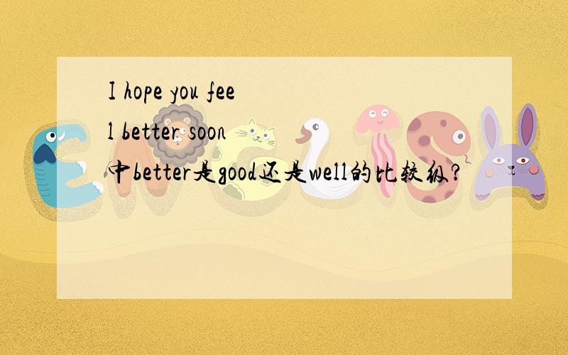 I hope you feel better soon 中better是good还是well的比较级?