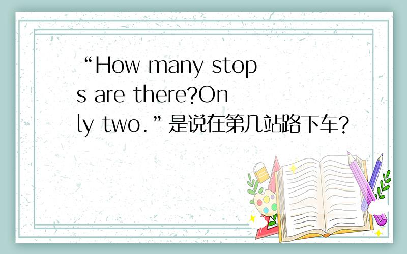 “How many stops are there?Only two.”是说在第几站路下车?