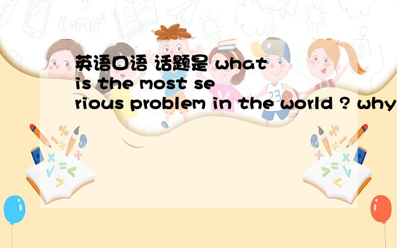 英语口语 话题是 what is the most serious problem in the world ? why do you think so?what can we doto solve the problem?